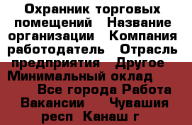 Охранник торговых помещений › Название организации ­ Компания-работодатель › Отрасль предприятия ­ Другое › Минимальный оклад ­ 22 000 - Все города Работа » Вакансии   . Чувашия респ.,Канаш г.